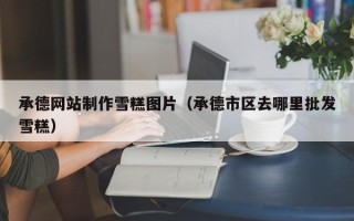 红河承德网站制作雪糕图片（承德市区去哪里批发雪糕）