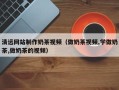 红河清远网站制作奶茶视频（做奶茶视频,学做奶茶,做奶茶的视频）