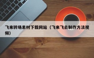 红河飞来转场素材下载网站（飞来飞去制作方法视频）