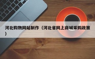 红河河北购物网站制作（河北省网上商城采购政策）