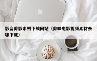 红河影音剪影素材下载网站（剪映电影视频素材去哪下载）