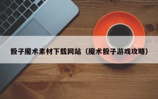 红河骰子魔术素材下载网站（魔术骰子游戏攻略）